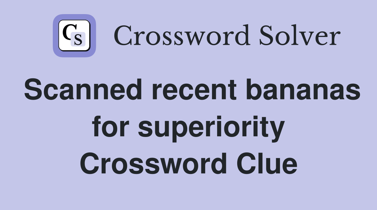 Scanned recent bananas for superiority Crossword Clue