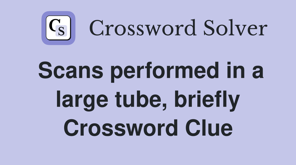 Scans performed in a large tube, briefly Crossword Clue