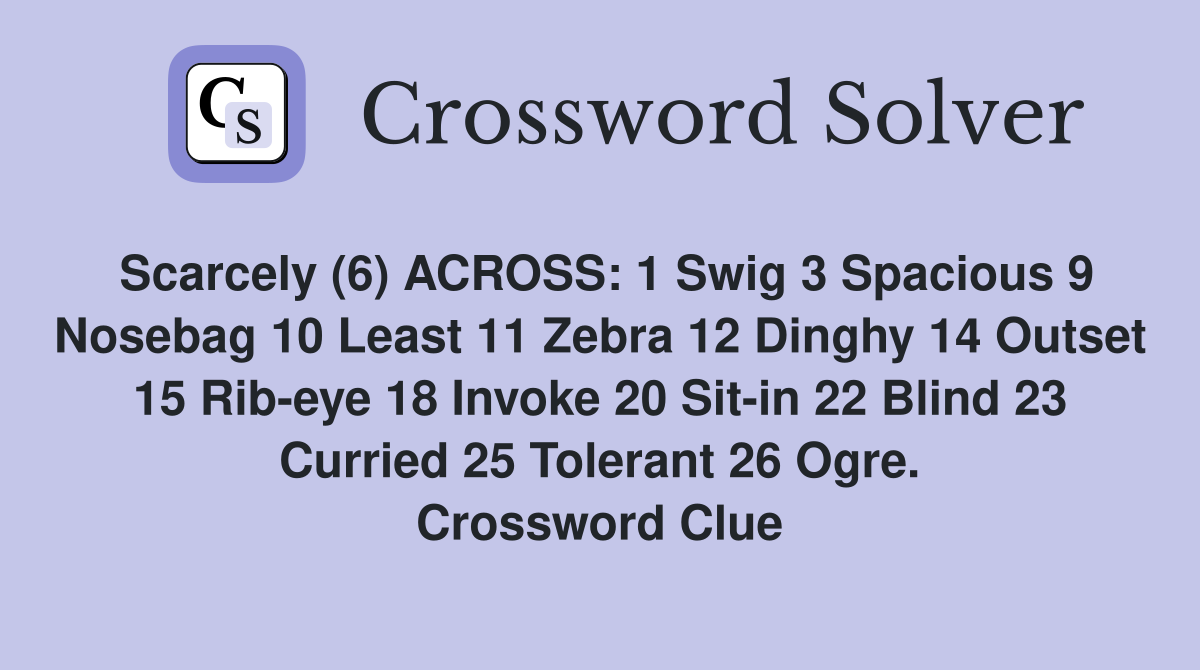 Scarcely (6) ACROSS: 1 Swig 3 Spacious 9 Nosebag 10 Least 11 Zebra 12 Dinghy 14 Outset 15 Rib-eye 18 Invoke 20 Sit-in 22 Blind 23 Curried 25 Tolerant 26 Ogre. Crossword Clue