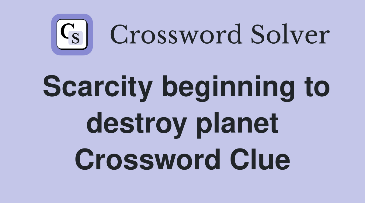 Scarcity beginning to destroy planet Crossword Clue