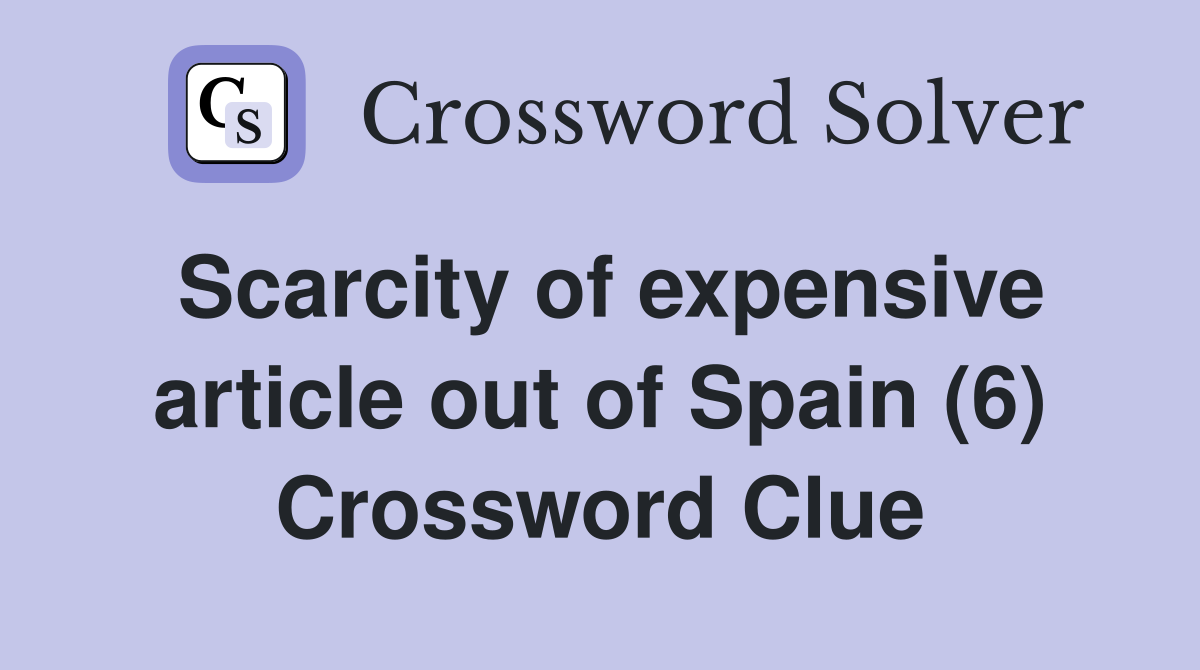Scarcity of expensive article out of Spain (6) Crossword Clue