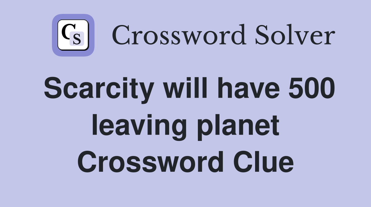 Scarcity will have 500 leaving planet Crossword Clue