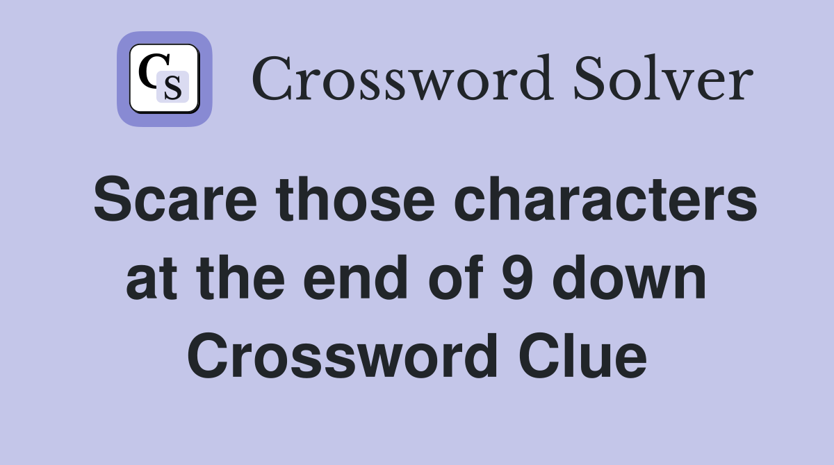 Scare those characters at the end of 9 down Crossword Clue