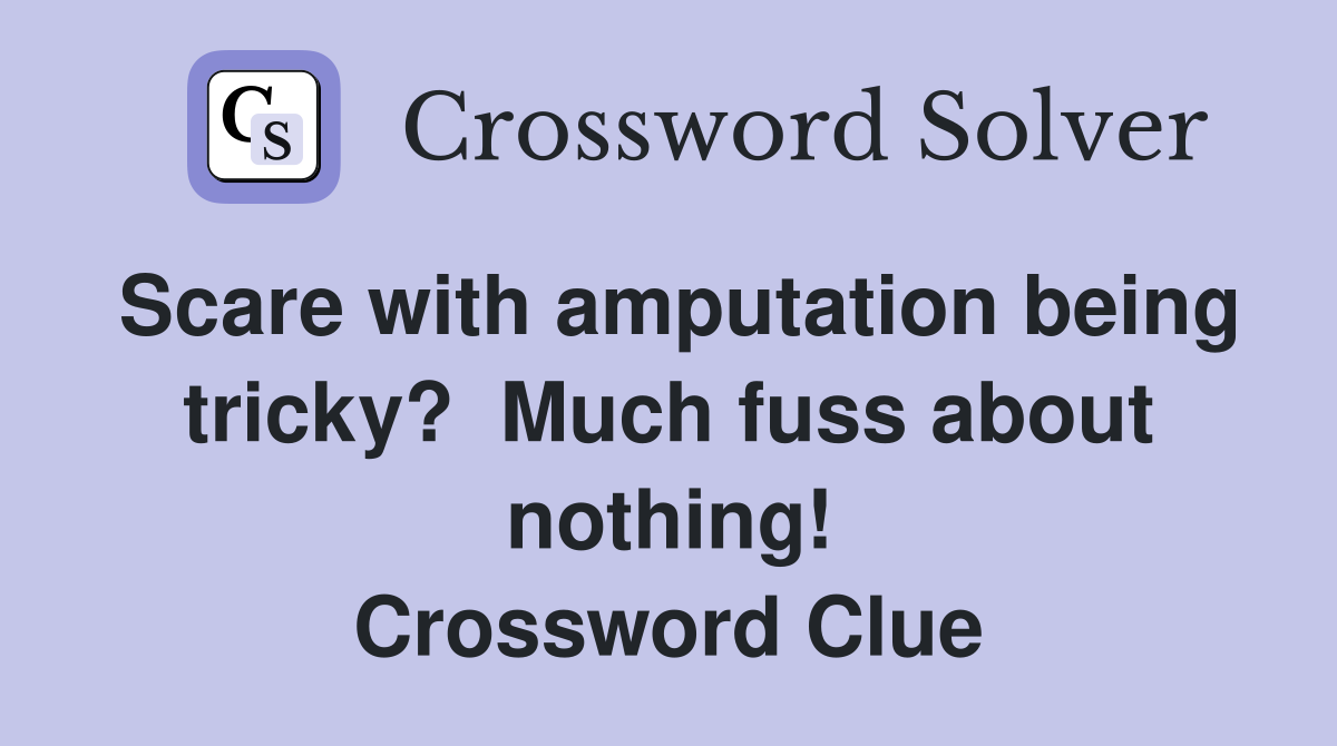 Scare with amputation being tricky?  Much fuss about nothing! Crossword Clue