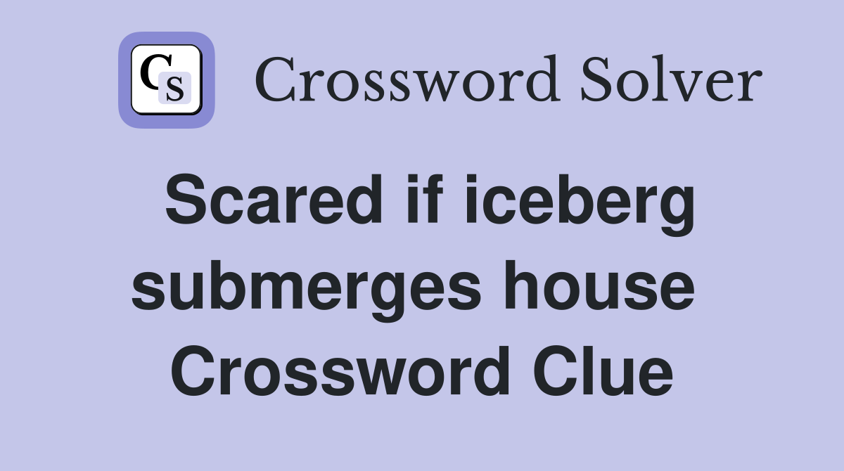 Scared if iceberg submerges house  Crossword Clue