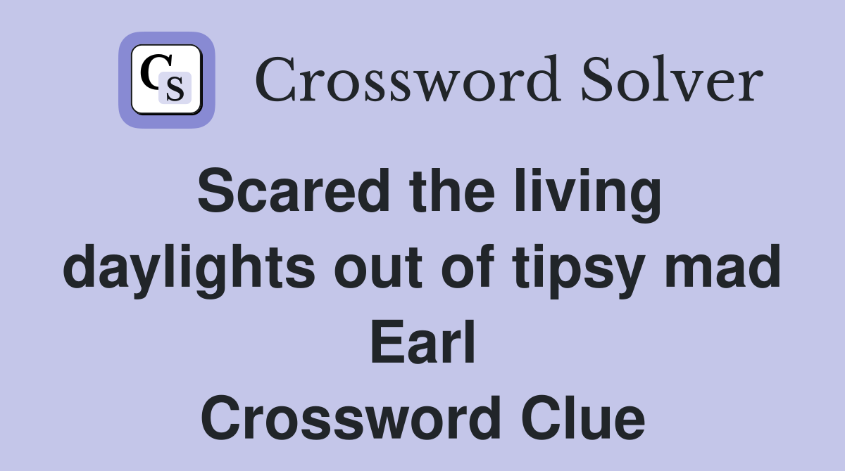 Scared the living daylights out of tipsy mad Earl Crossword Clue