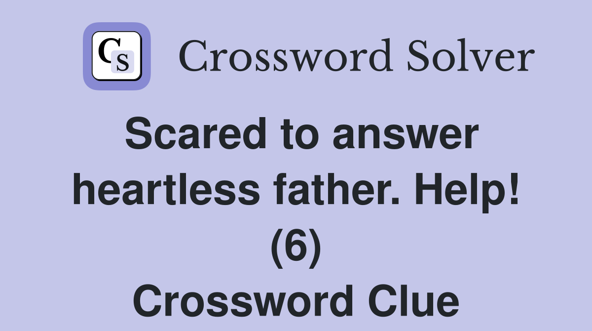 Scared to answer heartless father. Help! (6) Crossword Clue