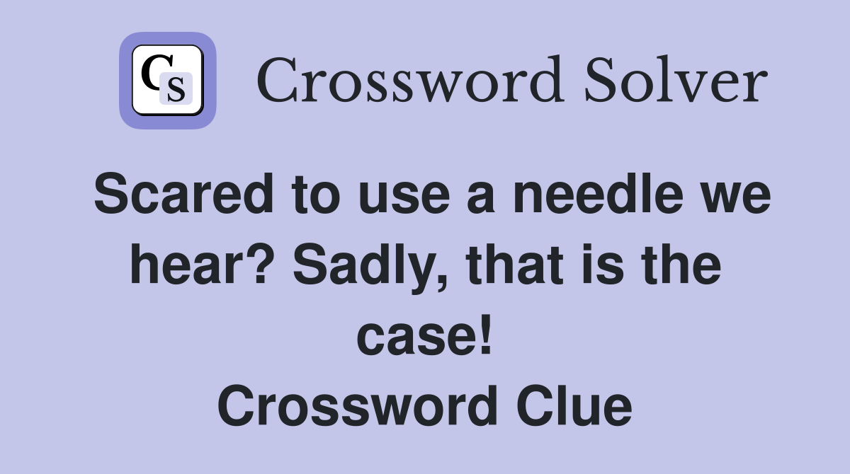 Scared to use a needle we hear? Sadly, that is the case! Crossword Clue