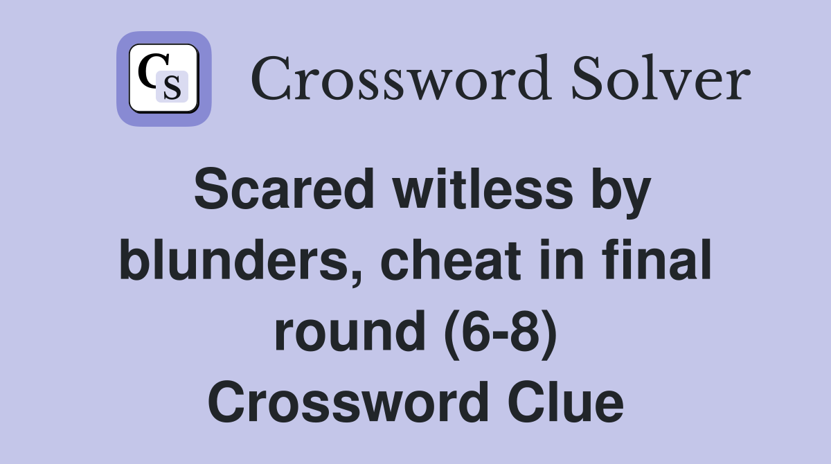 Scared witless by blunders, cheat in final round (6-8) Crossword Clue