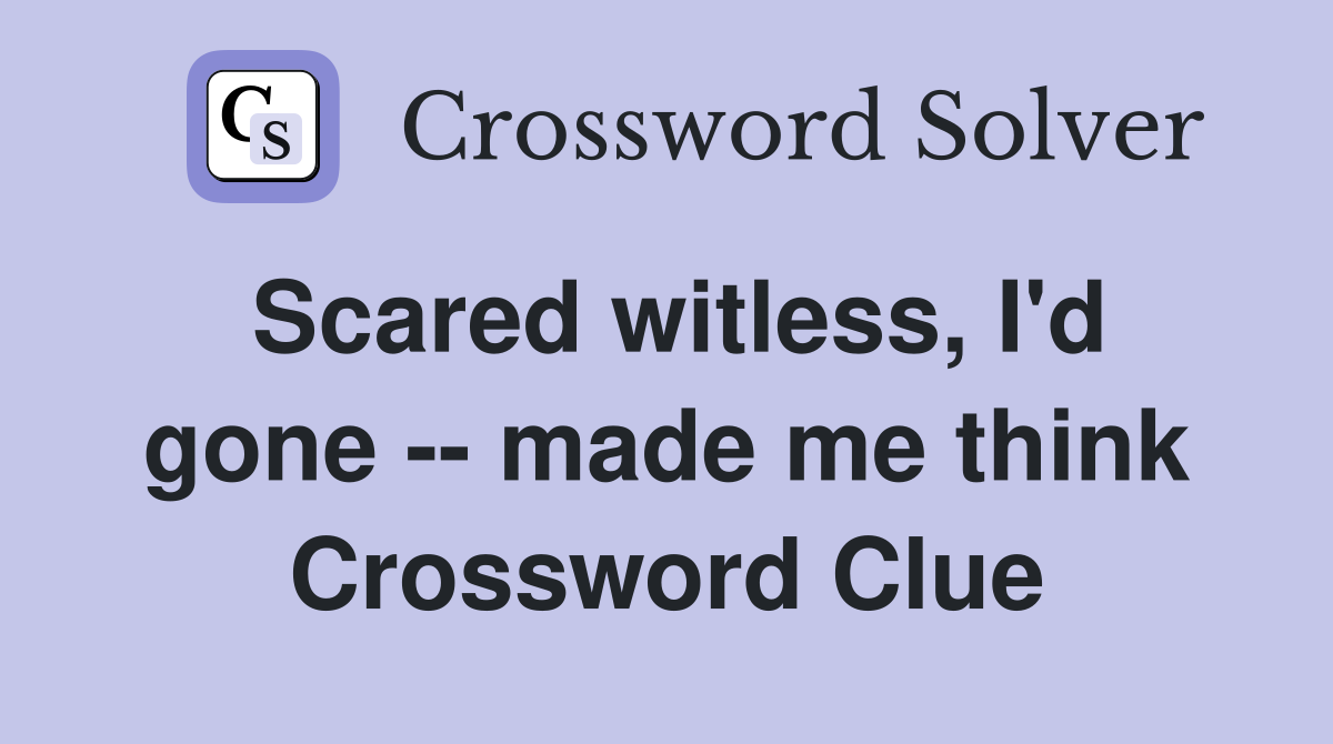 Scared witless, I'd gone -- made me think Crossword Clue