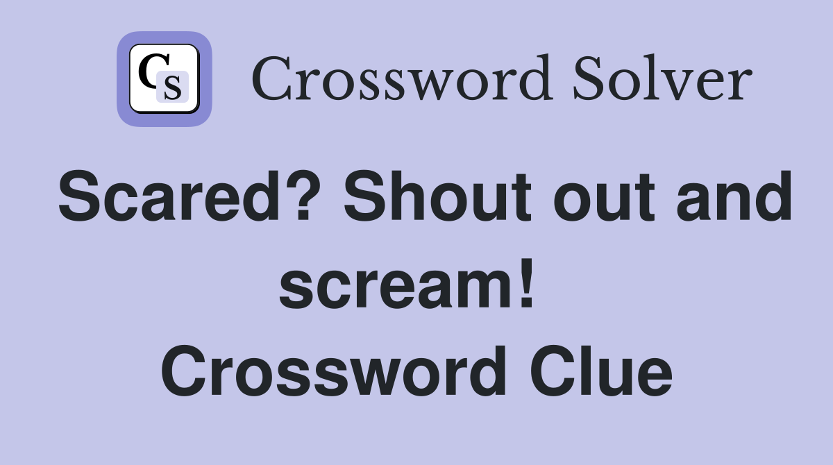 Scared? Shout out and scream!  Crossword Clue
