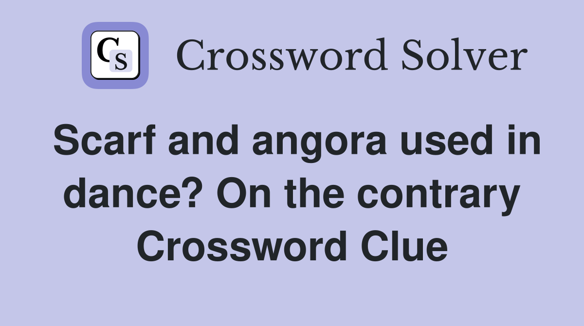 Scarf and angora used in dance? On the contrary Crossword Clue