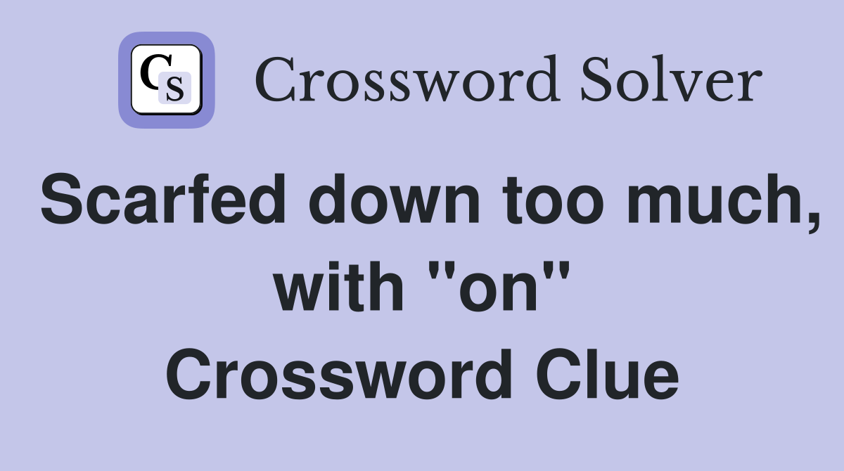 Scarfed down too much, with "on" Crossword Clue