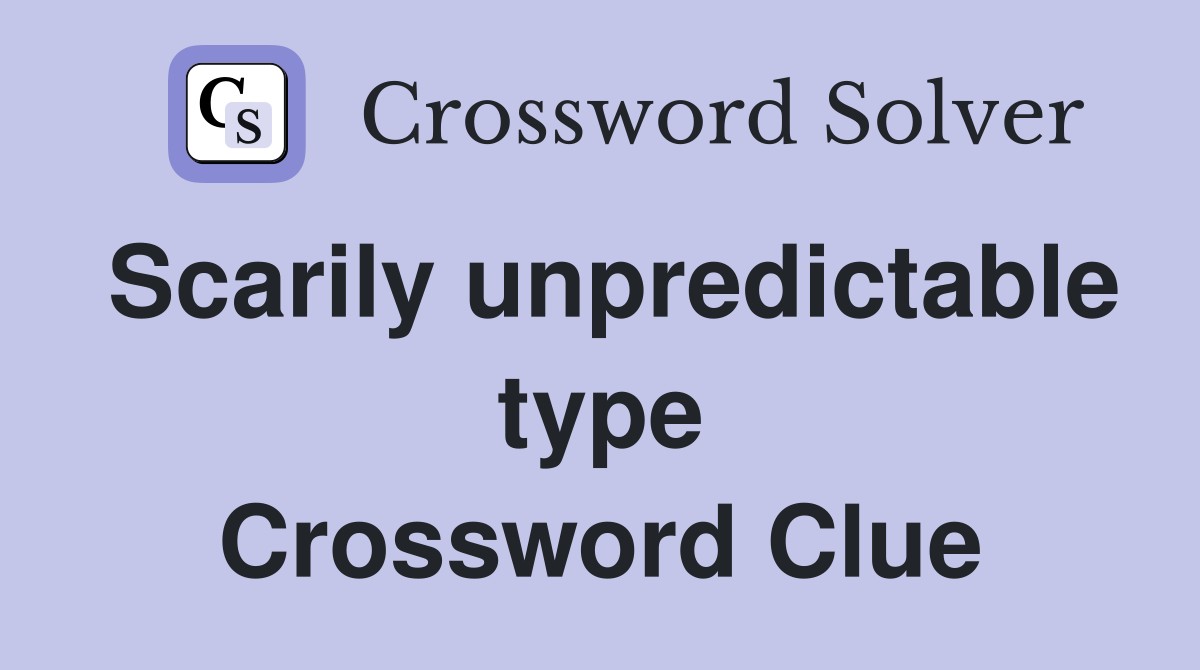 Scarily unpredictable type Crossword Clue