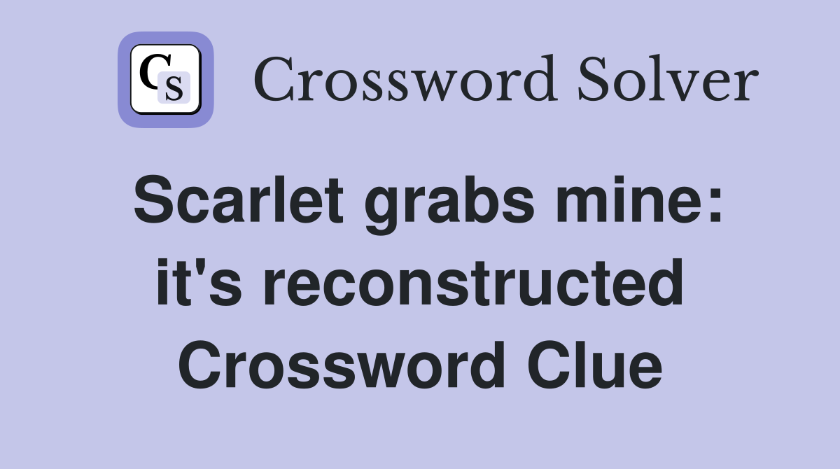 Scarlet grabs mine: it's reconstructed Crossword Clue