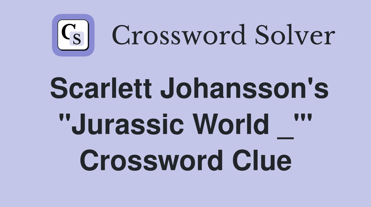 Scarlett Johansson's "Jurassic World _"' Crossword Clue