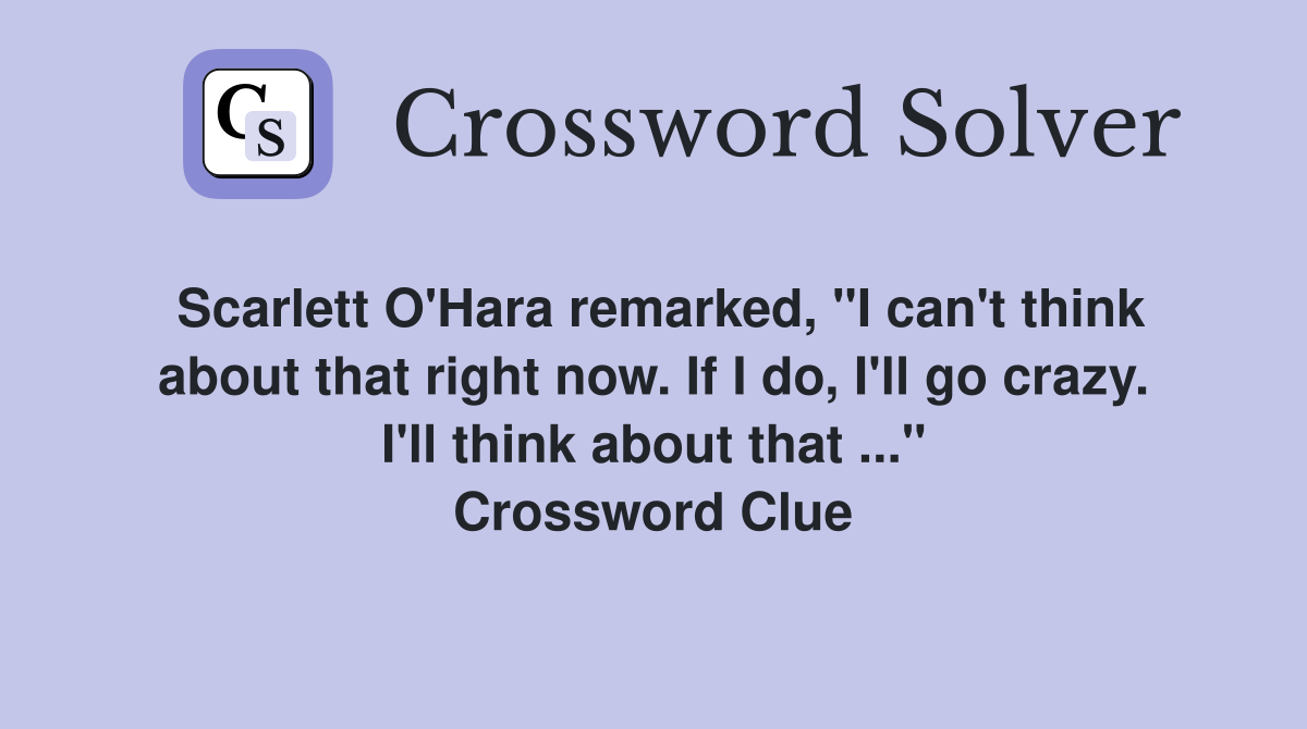 Scarlett O'Hara remarked, "I can't think about that right now. If I do, I'll go crazy. I'll think about that ..." Crossword Clue