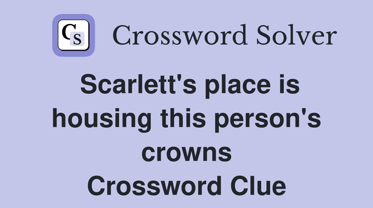 Scarlett's place is housing this person's crowns Crossword Clue