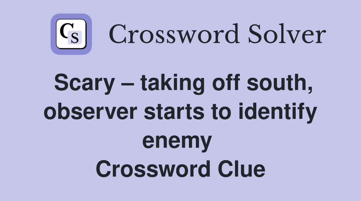 Scary – taking off south, observer starts to identify enemy  Crossword Clue