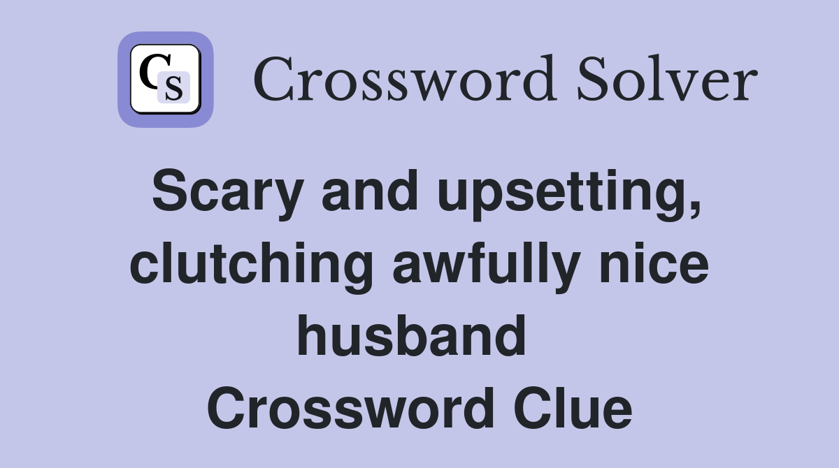 Scary and upsetting, clutching awfully nice husband  Crossword Clue