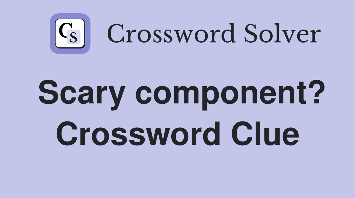 Scary component? Crossword Clue