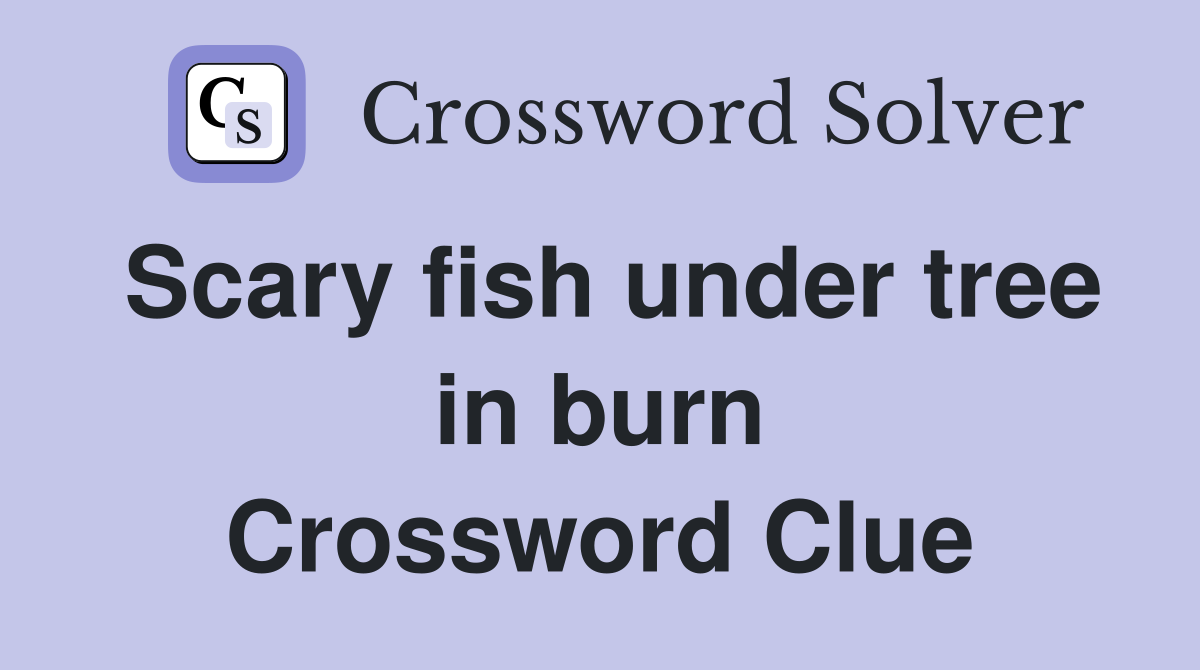 Scary fish under tree in burn Crossword Clue