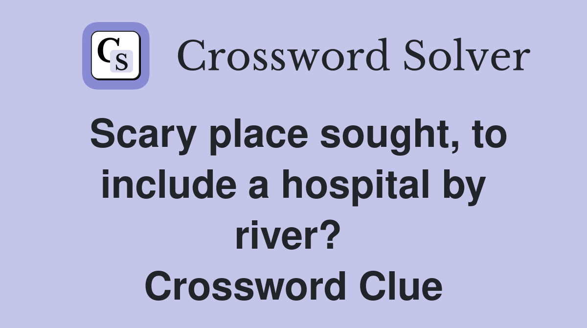 Scary place sought, to include a hospital by river?  Crossword Clue