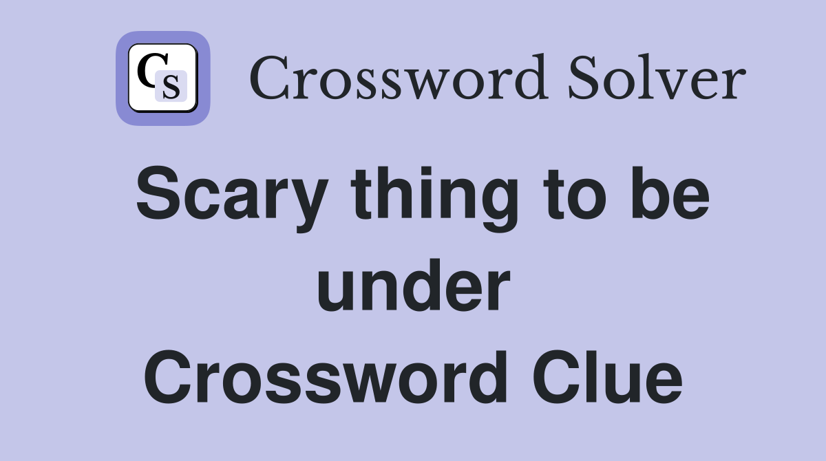 Scary thing to be under Crossword Clue