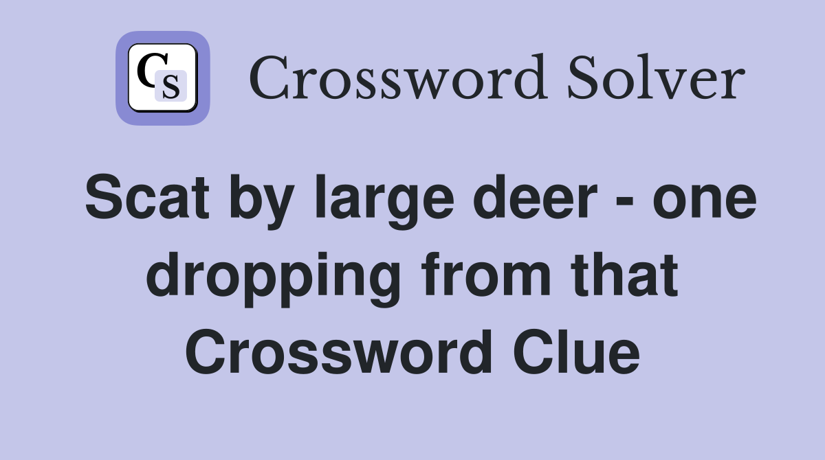 Scat by large deer - one dropping from that Crossword Clue