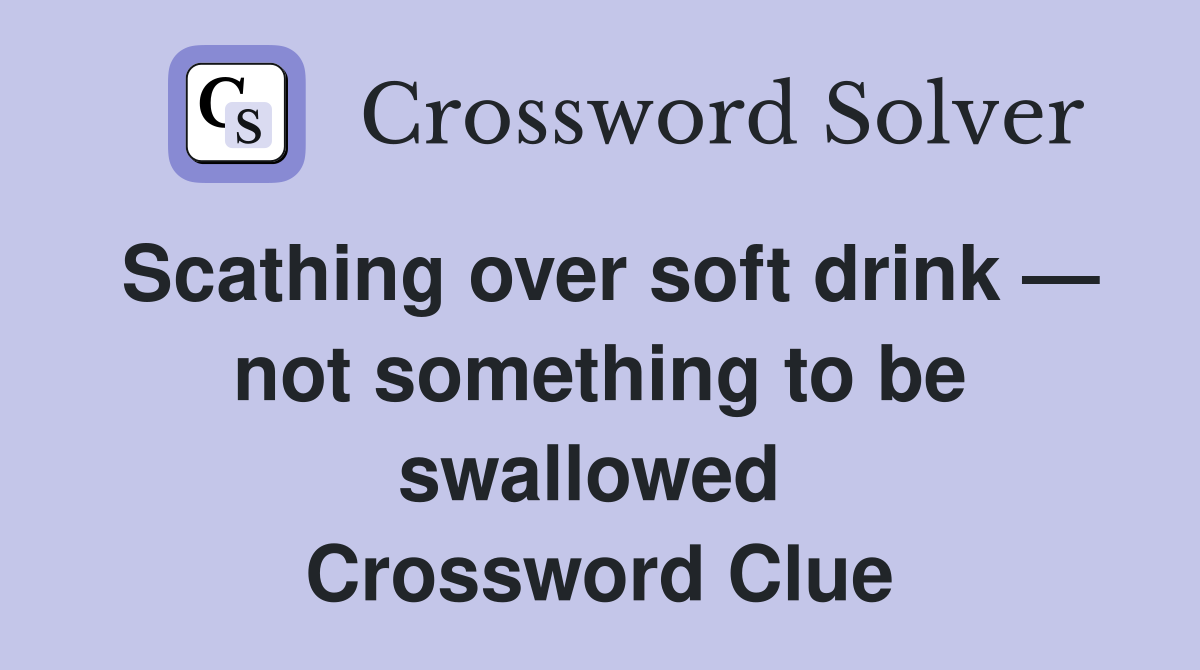 Scathing over soft drink — not something to be swallowed  Crossword Clue