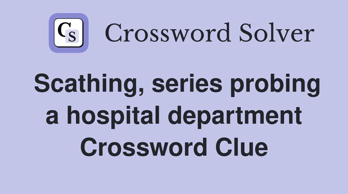Scathing, series probing a hospital department Crossword Clue