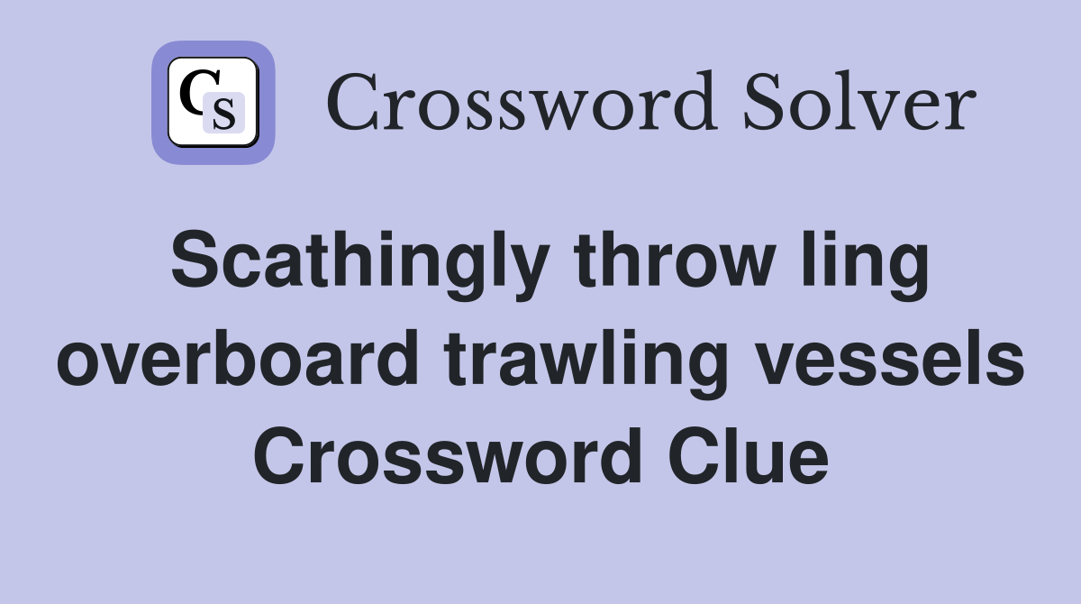 Scathingly throw ling overboard trawling vessels Crossword Clue