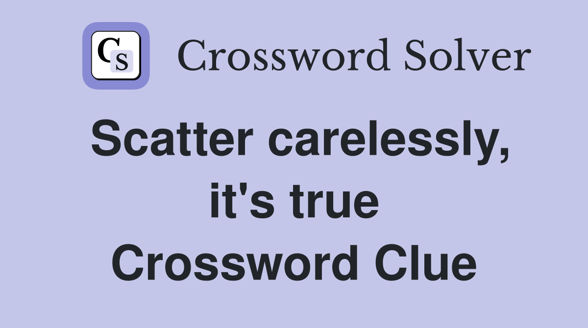 Scatter carelessly, it's true Crossword Clue