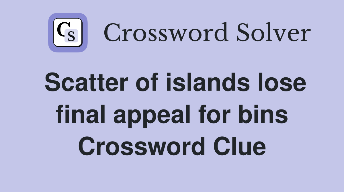 Scatter of islands lose final appeal for bins Crossword Clue