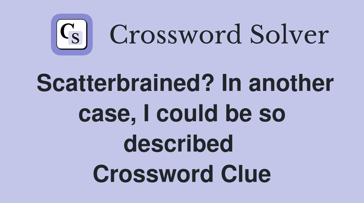Scatterbrained? In another case, I could be so described  Crossword Clue
