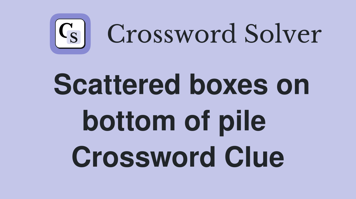 Scattered boxes on bottom of pile  Crossword Clue