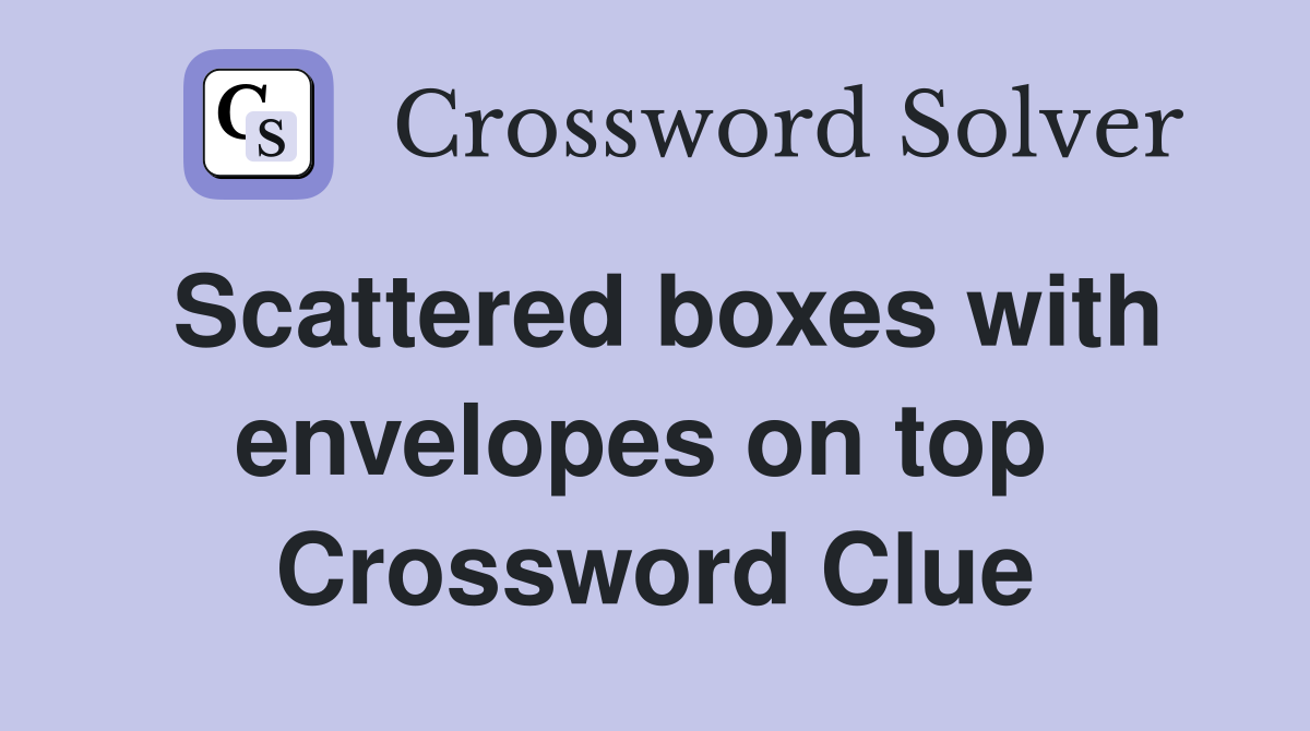 Scattered boxes with envelopes on top  Crossword Clue