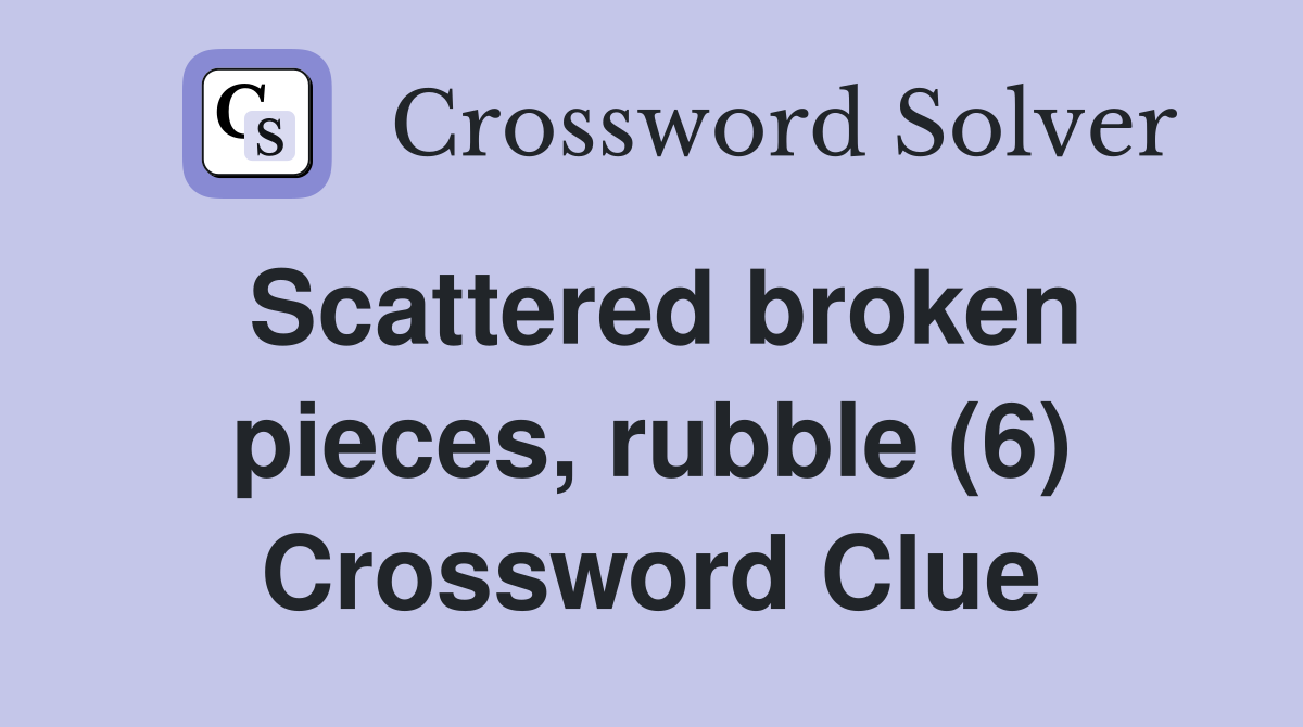 Scattered broken pieces, rubble (6) Crossword Clue