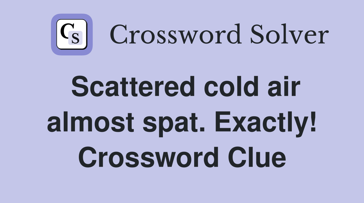 Scattered cold air almost spat. Exactly! Crossword Clue