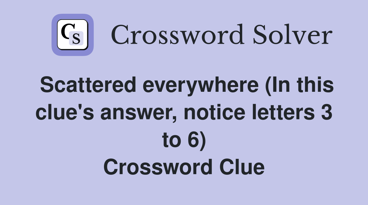 Scattered everywhere (In this clue's answer, notice letters 3 to 6) Crossword Clue