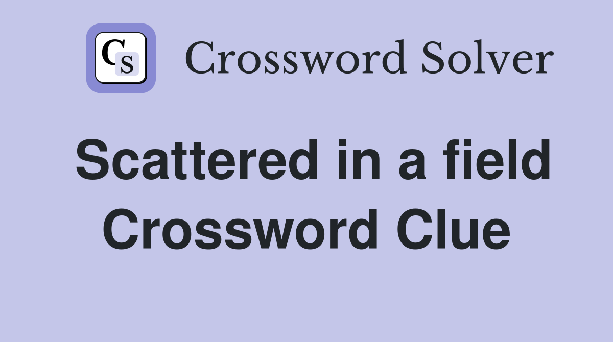 Scattered in a field Crossword Clue