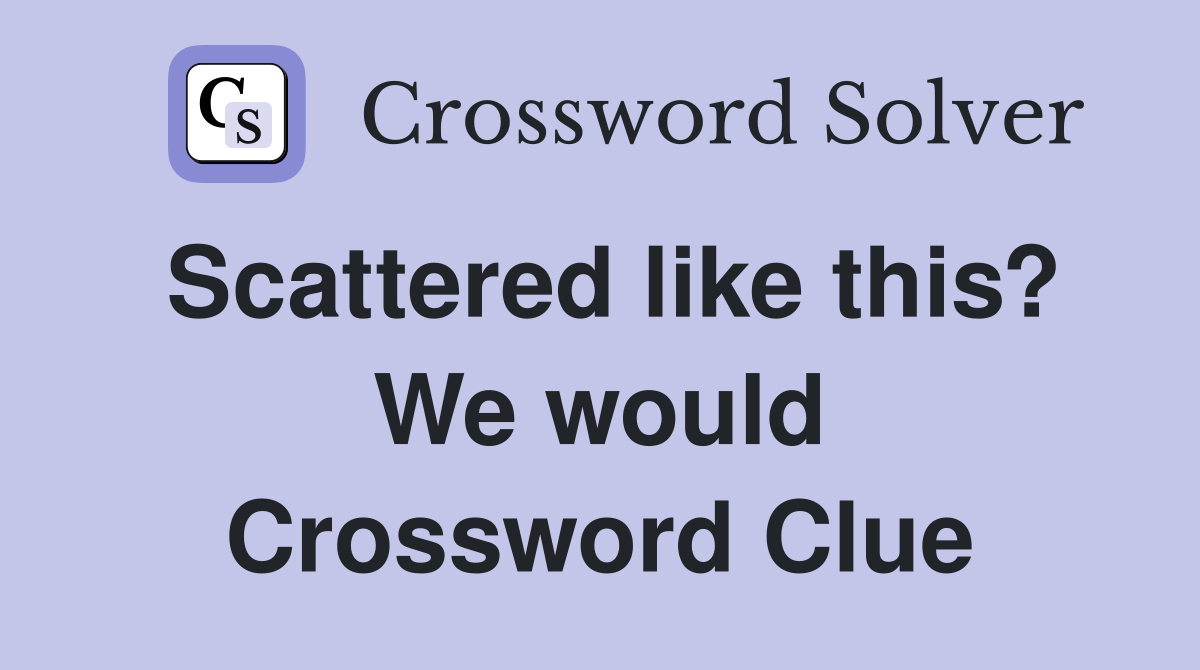 Scattered like this? We would Crossword Clue