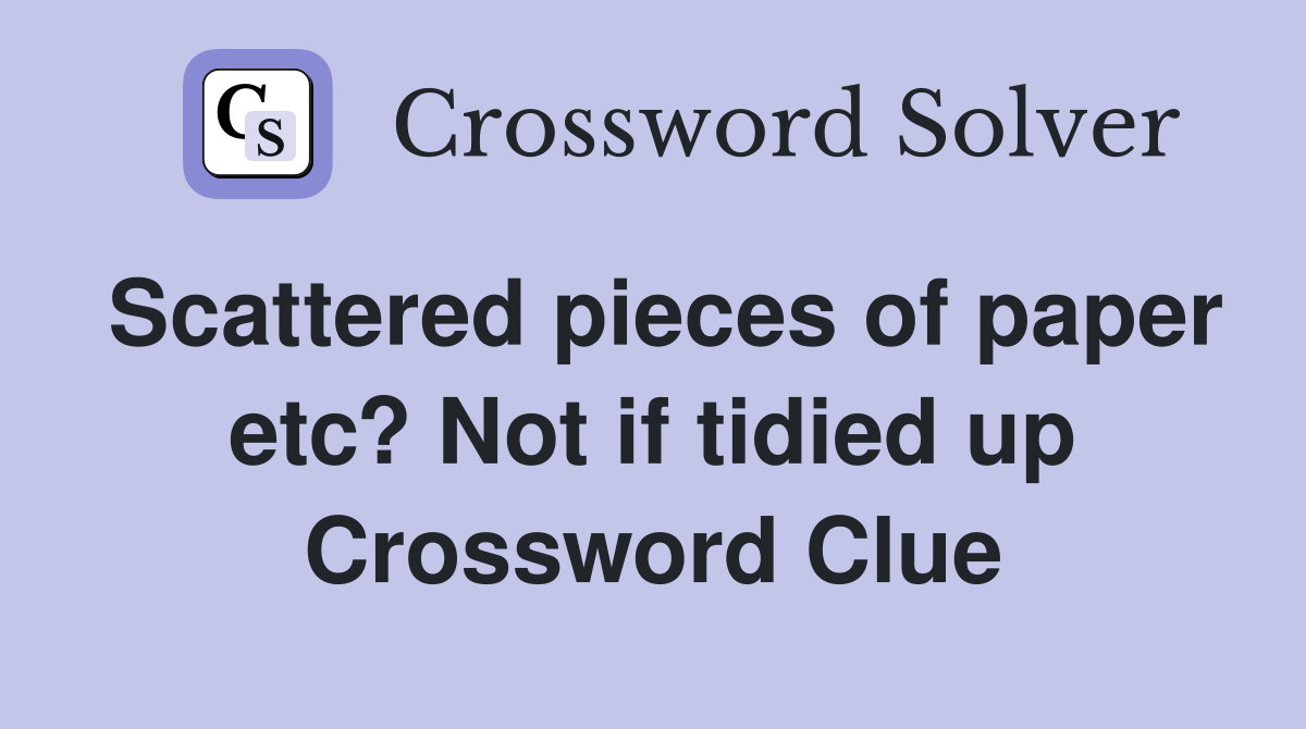 Scattered pieces of paper etc? Not if tidied up Crossword Clue