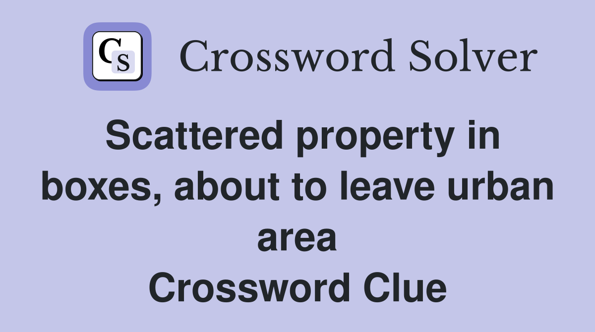 Scattered property in boxes, about to leave urban area Crossword Clue