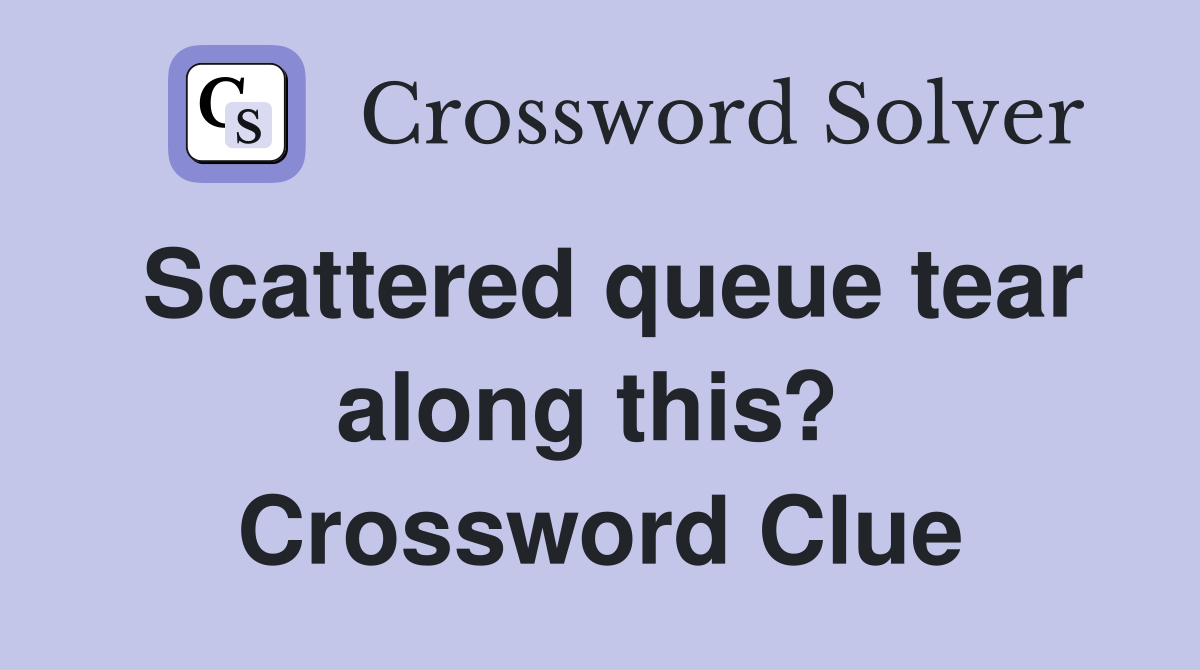 Scattered queue tear along this?  Crossword Clue