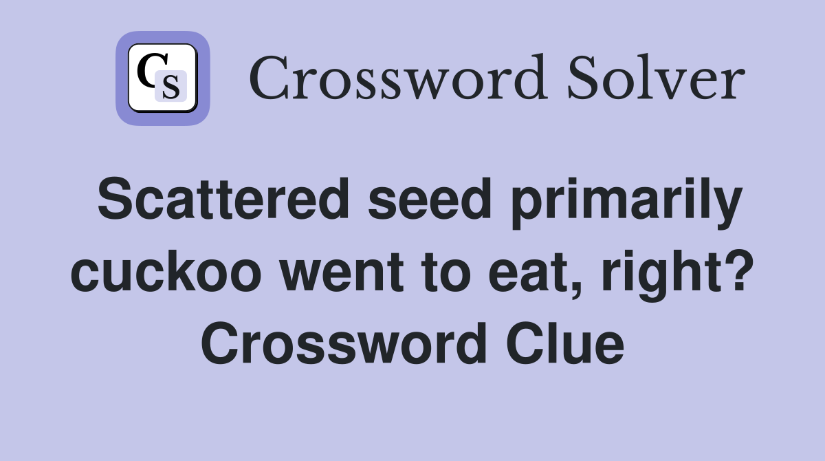 Scattered seed primarily cuckoo went to eat, right? Crossword Clue