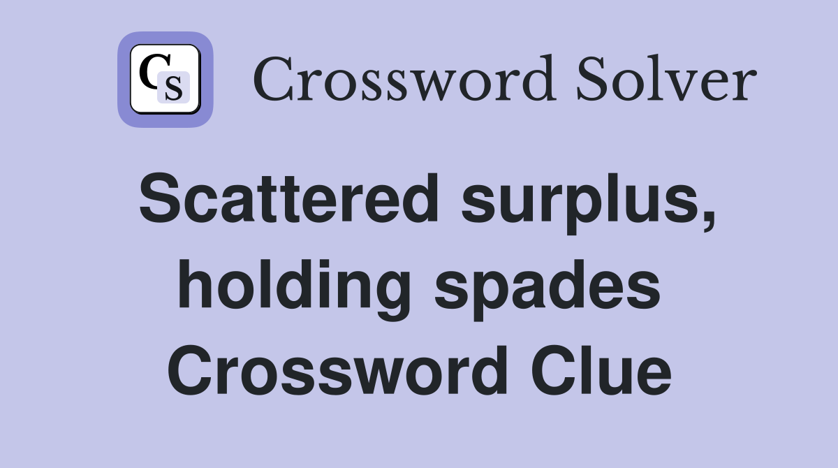 Scattered surplus, holding spades Crossword Clue