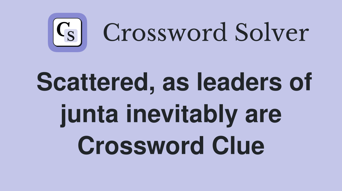 Scattered, as leaders of junta inevitably are Crossword Clue