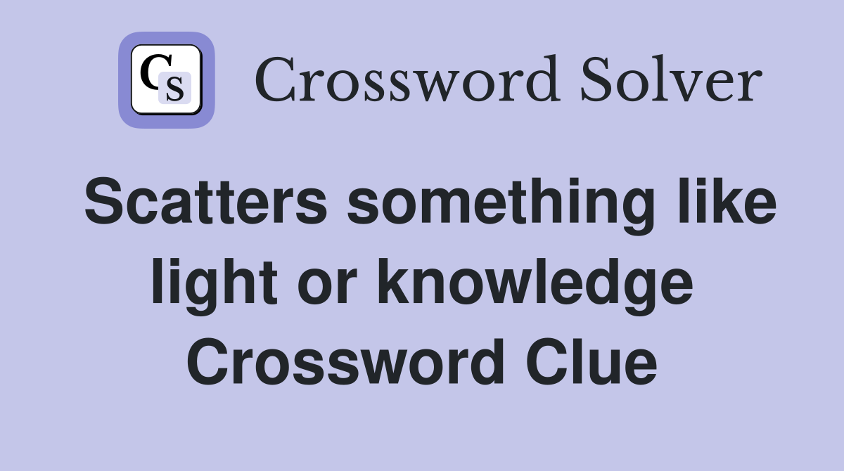 Scatters something like light or knowledge Crossword Clue