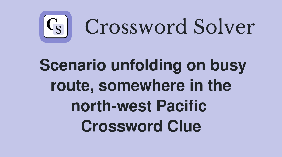 Scenario unfolding on busy route, somewhere in the north-west Pacific  Crossword Clue